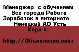 Менеджер (с обучением) - Все города Работа » Заработок в интернете   . Ненецкий АО,Усть-Кара п.